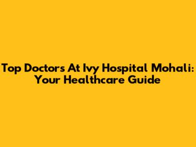 Top Doctors At Ivy Hospital Mohali: Your Healthcare Guide