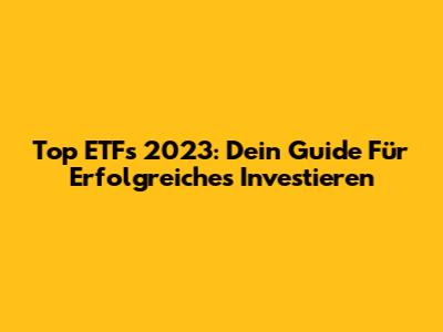 Top ETFs 2023: Dein Guide Für Erfolgreiches Investieren