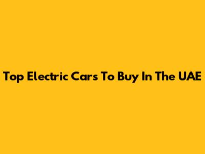 Top Electric Cars To Buy In The UAE
