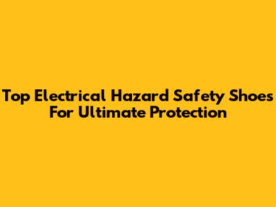 Top Electrical Hazard Safety Shoes For Ultimate Protection