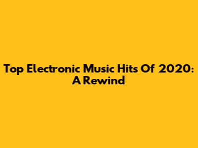 Top Electronic Music Hits Of 2020: A Rewind