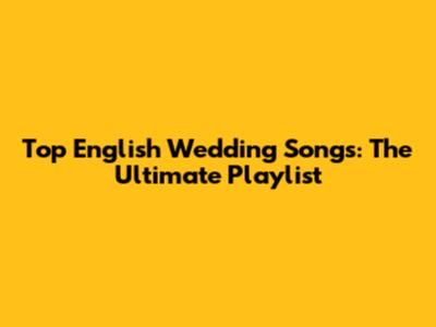 Top English Wedding Songs: The Ultimate Playlist