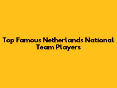 Top Famous Netherlands National Team Players