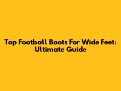 Top Football Boots For Wide Feet: Ultimate Guide