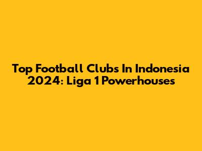 Top Football Clubs In Indonesia 2024: Liga 1 Powerhouses