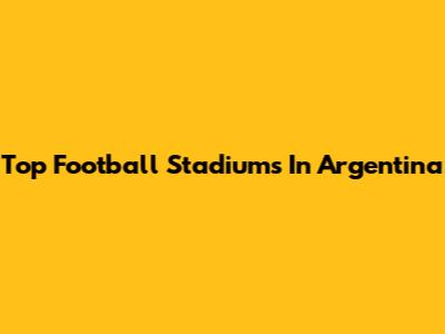 Top Football Stadiums In Argentina