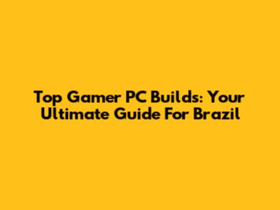 Top Gamer PC Builds: Your Ultimate Guide For Brazil
