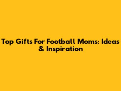 Top Gifts For Football Moms: Ideas & Inspiration