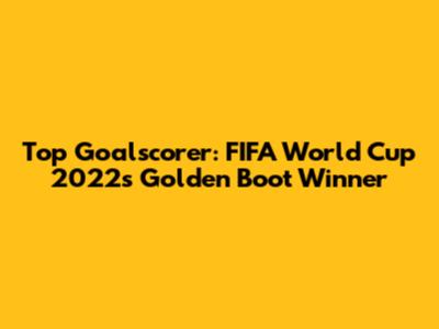 Top Goalscorer: FIFA World Cup 2022's Golden Boot Winner