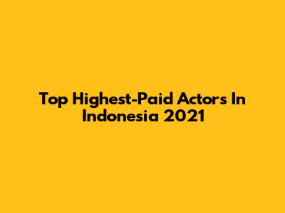 Top Highest-Paid Actors In Indonesia 2021