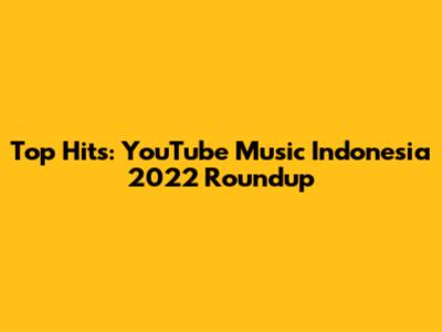 Top Hits: YouTube Music Indonesia 2022 Roundup