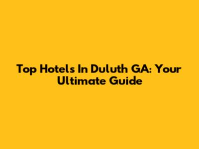 Top Hotels In Duluth GA: Your Ultimate Guide