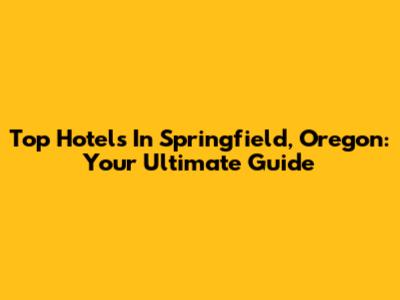 Top Hotels In Springfield, Oregon: Your Ultimate Guide