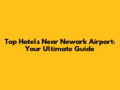 Top Hotels Near Newark Airport: Your Ultimate Guide