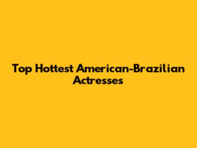 Top Hottest American-Brazilian Actresses
