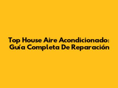 Top House Aire Acondicionado: Guía Completa De Reparación
