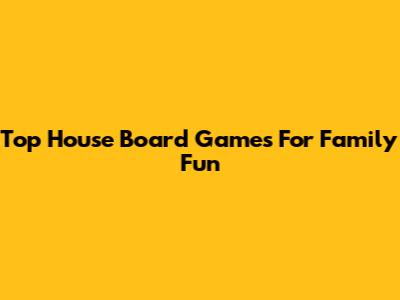 Top House Board Games For Family Fun