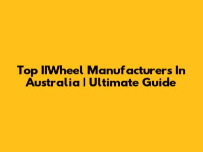 Top IIWheel Manufacturers In Australia | Ultimate Guide