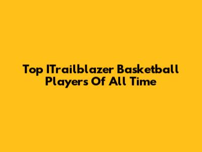 Top ITrailblazer Basketball Players Of All Time