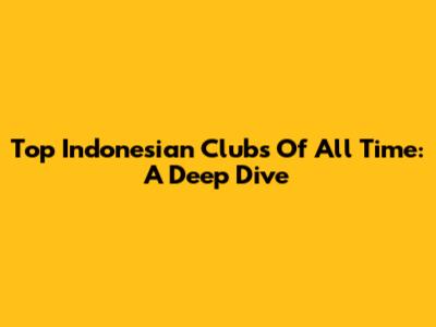 Top Indonesian Clubs Of All Time: A Deep Dive