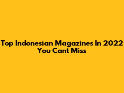 Top Indonesian Magazines In 2022 You Can't Miss