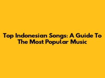 Top Indonesian Songs: A Guide To The Most Popular Music