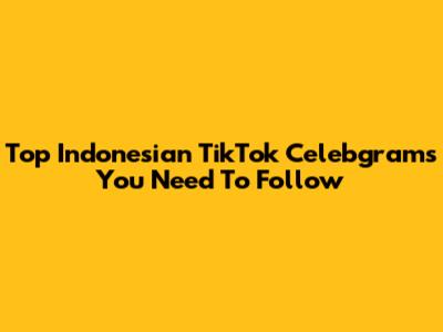 Top Indonesian TikTok Celebgrams You Need To Follow