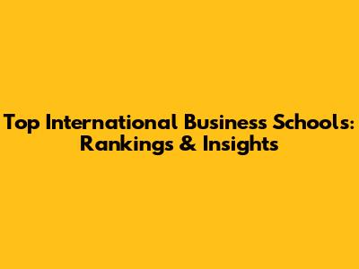 Top International Business Schools: Rankings & Insights
