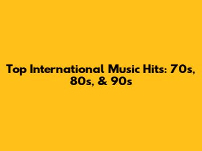 Top International Music Hits: 70s, 80s, & 90s