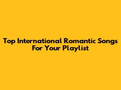Top International Romantic Songs For Your Playlist
