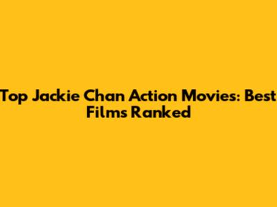 Top Jackie Chan Action Movies: Best Films Ranked