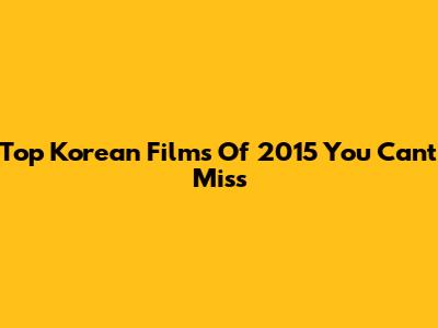 Top Korean Films Of 2015 You Can't Miss