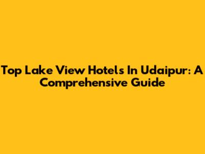 Top Lake View Hotels In Udaipur: A Comprehensive Guide