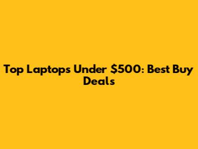 Top Laptops Under $500: Best Buy Deals