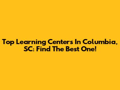 Top Learning Centers In Columbia, SC: Find The Best One!