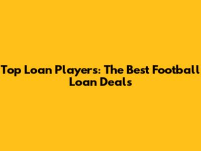 Top Loan Players: The Best Football Loan Deals