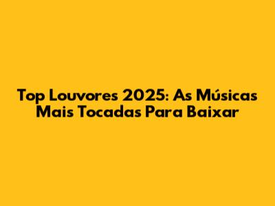 Top Louvores 2025: As Músicas Mais Tocadas Para Baixar