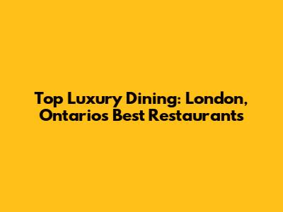 Top Luxury Dining: London, Ontario's Best Restaurants