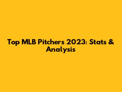 Top MLB Pitchers 2023: Stats & Analysis