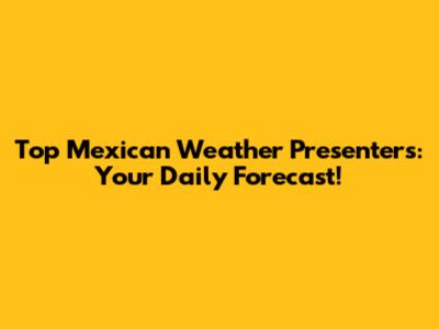 Top Mexican Weather Presenters: Your Daily Forecast!