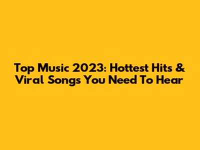 Top Music 2023: Hottest Hits & Viral Songs You Need To Hear