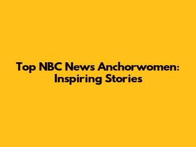 Top NBC News Anchorwomen: Inspiring Stories