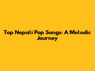 Top Nepali Pop Songs: A Melodic Journey