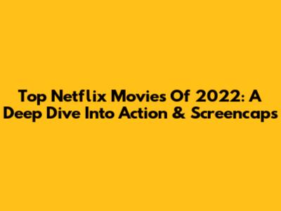 Top Netflix Movies Of 2022: A Deep Dive Into Action & Screencaps