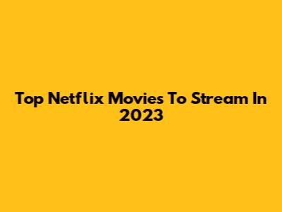 Top Netflix Movies To Stream In 2023