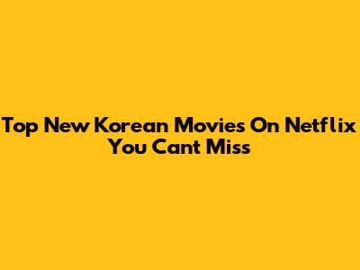 Top New Korean Movies On Netflix You Can't Miss