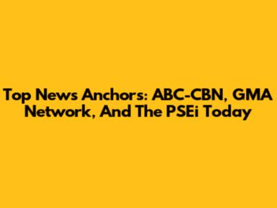Top News Anchors: ABC-CBN, GMA Network, And The PSEi Today