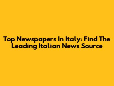 Top Newspapers In Italy: Find The Leading Italian News Source