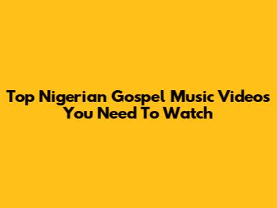Top Nigerian Gospel Music Videos You Need To Watch