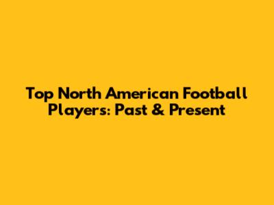 Top North American Football Players: Past & Present